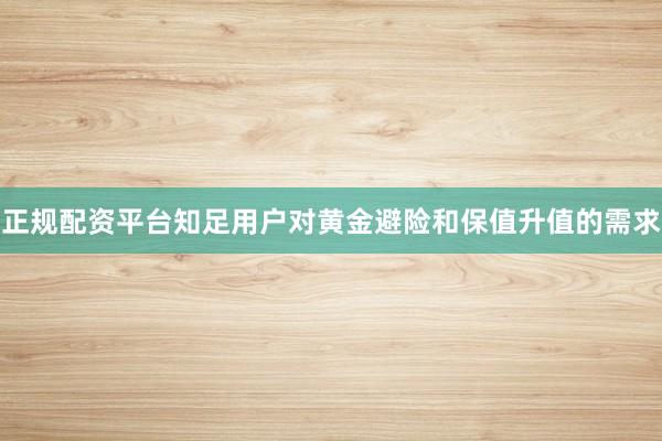 正规配资平台知足用户对黄金避险和保值升值的需求