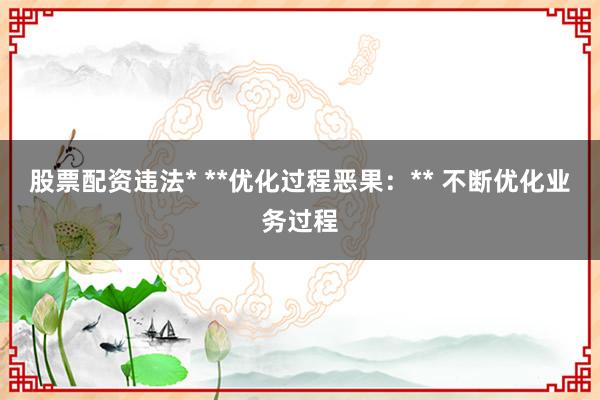 股票配资违法* **优化过程恶果：** 不断优化业务过程