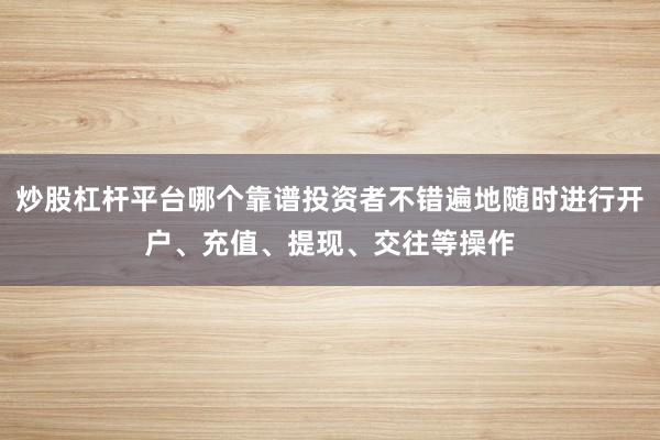 炒股杠杆平台哪个靠谱投资者不错遍地随时进行开户、充值、提现、交往等操作