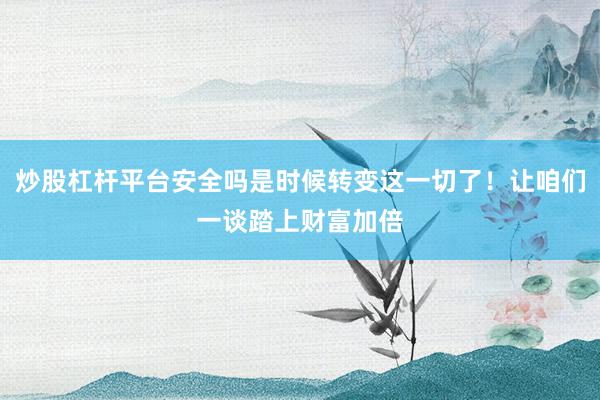 炒股杠杆平台安全吗是时候转变这一切了！让咱们一谈踏上财富加倍
