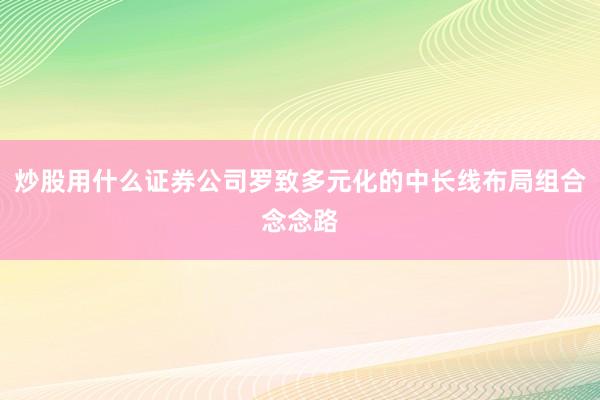 炒股用什么证券公司罗致多元化的中长线布局组合念念路