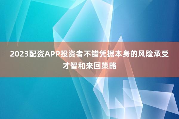 2023配资APP投资者不错凭据本身的风险承受才智和来回策略