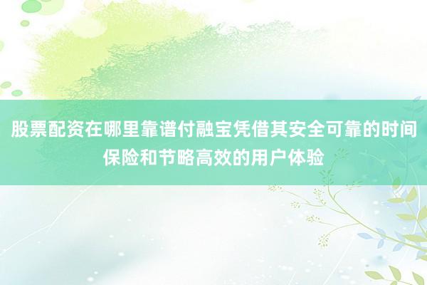 股票配资在哪里靠谱付融宝凭借其安全可靠的时间保险和节略高效的用户体验