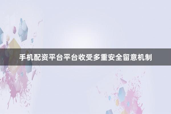 手机配资平台平台收受多重安全留意机制
