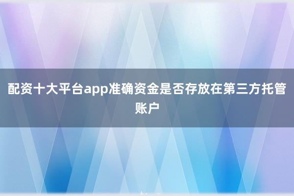 配资十大平台app准确资金是否存放在第三方托管账户