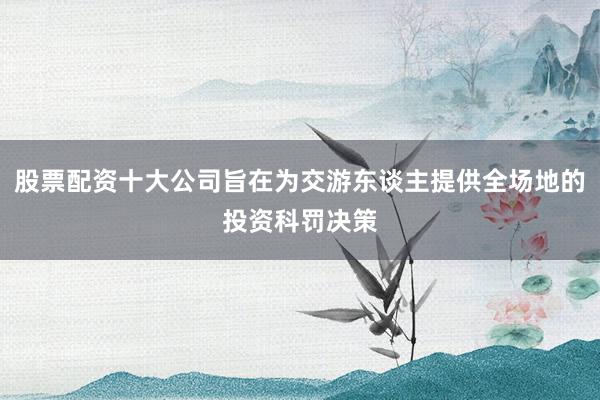 股票配资十大公司旨在为交游东谈主提供全场地的投资科罚决策