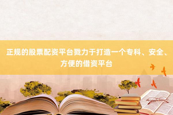 正规的股票配资平台戮力于打造一个专科、安全、方便的借资平台