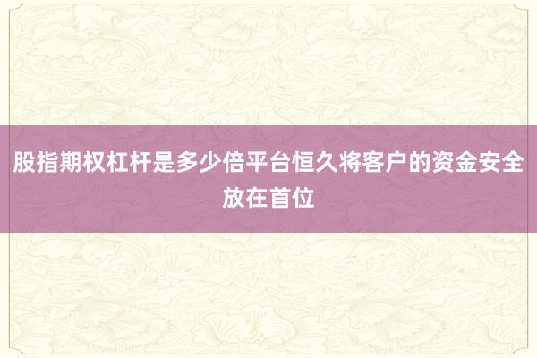 股指期权杠杆是多少倍平台恒久将客户的资金安全放在首位