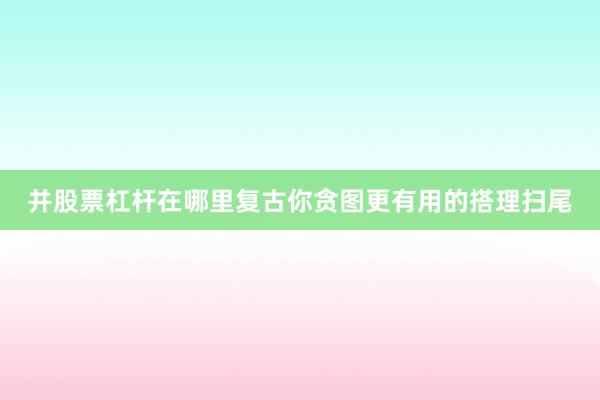 并股票杠杆在哪里复古你贪图更有用的搭理扫尾
