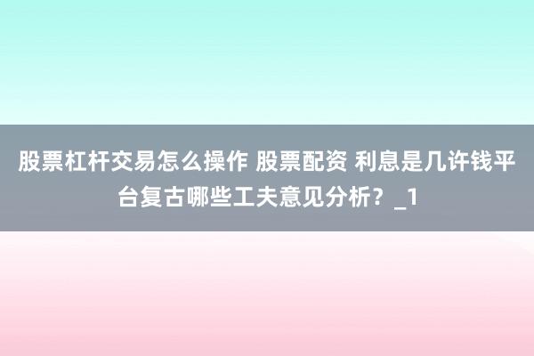 股票杠杆交易怎么操作 股票配资 利息是几许钱平台复古哪些工夫意见分析？_1