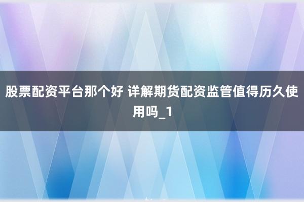 股票配资平台那个好 详解期货配资监管值得历久使用吗_1