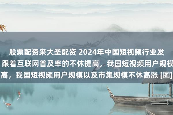 股票配资来大圣配资 2024年中国短视频行业发展近况及用户规模分析：跟着互联网普及率的不休提高，我国短视频用户规模以及市集规模不休高涨 [图]