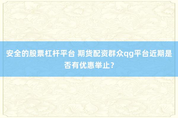 安全的股票杠杆平台 期货配资群众qg平台近期是否有优惠举止？