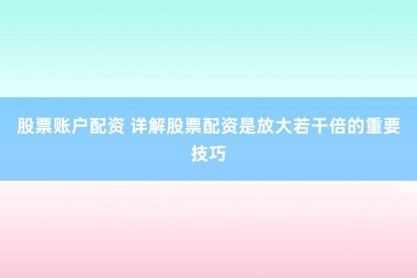 股票账户配资 详解股票配资是放大若干倍的重要技巧
