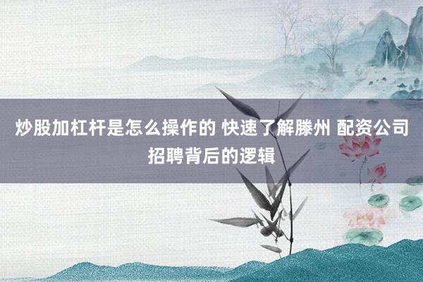 炒股加杠杆是怎么操作的 快速了解滕州 配资公司招聘背后的逻辑