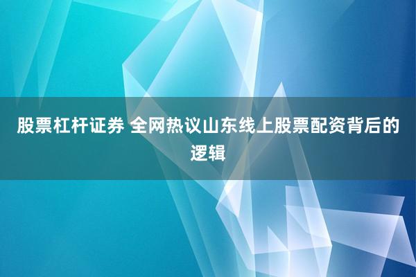 股票杠杆证券 全网热议山东线上股票配资背后的逻辑