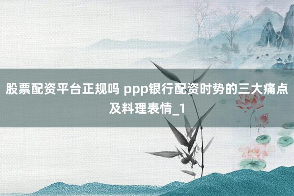 股票配资平台正规吗 ppp银行配资时势的三大痛点及料理表情_1