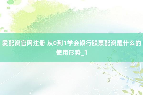 爱配资官网注册 从0到1学会银行股票配资是什么的使用形势_1
