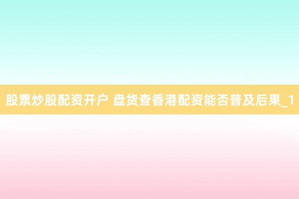股票炒股配资开户 盘货查香港配资能否普及后果_1