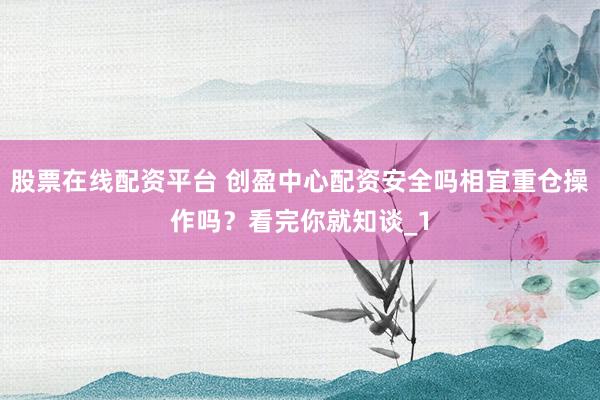 股票在线配资平台 创盈中心配资安全吗相宜重仓操作吗？看完你就知谈_1