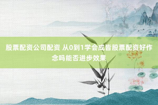 股票配资公司配资 从0到1学会成皆股票配资好作念吗能否进步效果