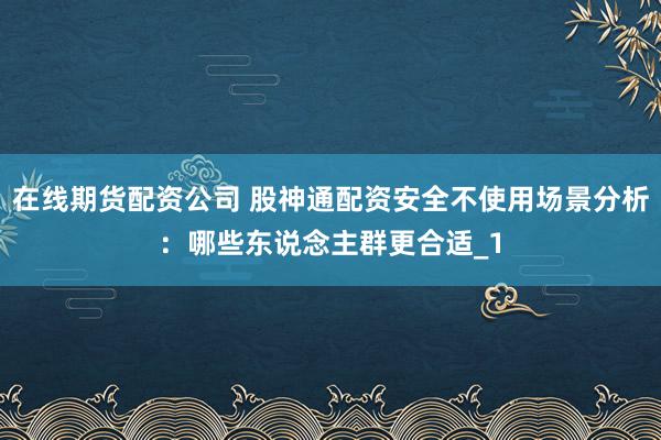 在线期货配资公司 股神通配资安全不使用场景分析：哪些东说念主群更合适_1