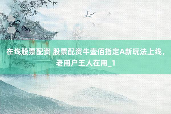 在线股票配资 股票配资牛壹佰指定A新玩法上线，老用户王人在用_1