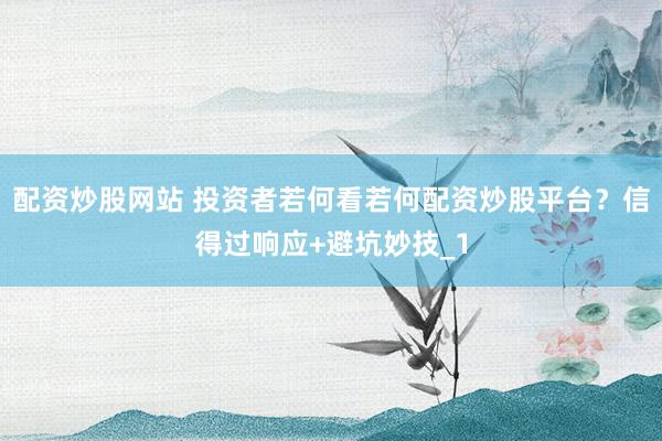配资炒股网站 投资者若何看若何配资炒股平台？信得过响应+避坑妙技_1