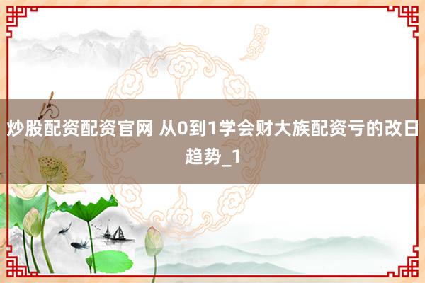 炒股配资配资官网 从0到1学会财大族配资亏的改日趋势_1