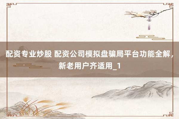 配资专业炒股 配资公司模拟盘骗局平台功能全解，新老用户齐适用_1