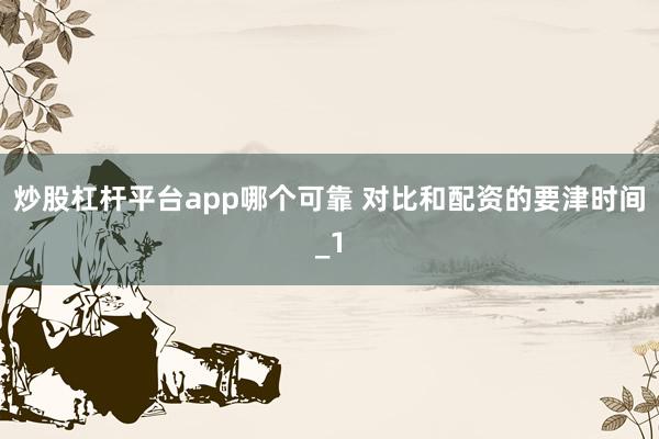炒股杠杆平台app哪个可靠 对比和配资的要津时间_1
