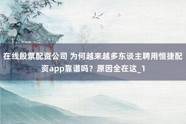 在线股票配资公司 为何越来越多东谈主聘用恒捷配资app靠谱吗？原因全在这_1
