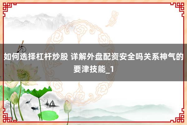 如何选择杠杆炒股 详解外盘配资安全吗关系神气的要津技能_1