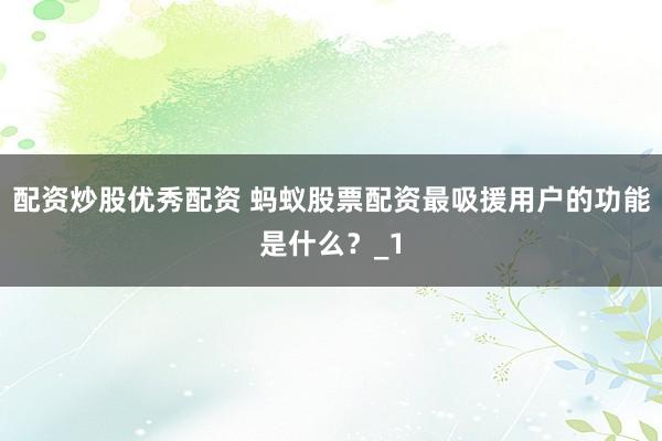 配资炒股优秀配资 蚂蚁股票配资最吸援用户的功能是什么？_1