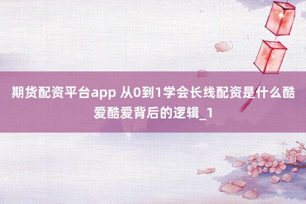 期货配资平台app 从0到1学会长线配资是什么酷爱酷爱背后的逻辑_1