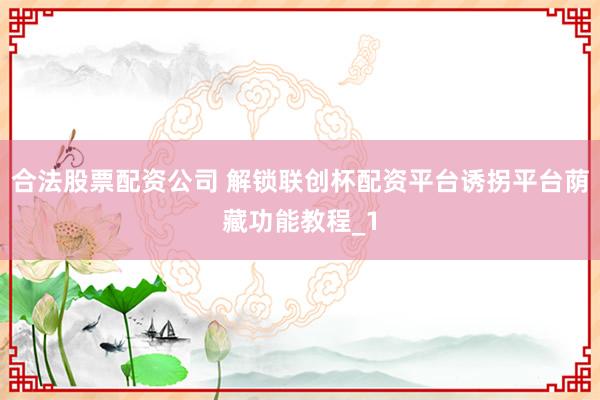 合法股票配资公司 解锁联创杯配资平台诱拐平台荫藏功能教程_1