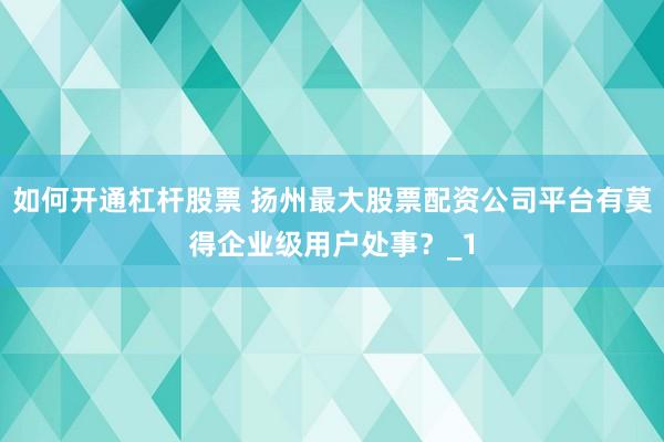 如何开通杠杆股票 扬州最大股票配资公司平台有莫得企业级用户处事？_1