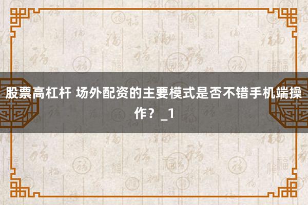 股票高杠杆 场外配资的主要模式是否不错手机端操作？_1