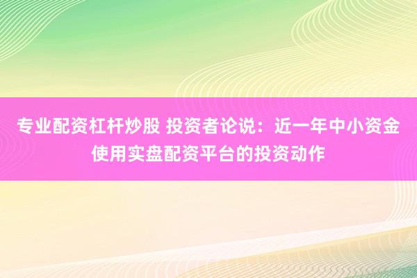专业配资杠杆炒股 投资者论说：近一年中小资金使用实盘配资平台的投资动作