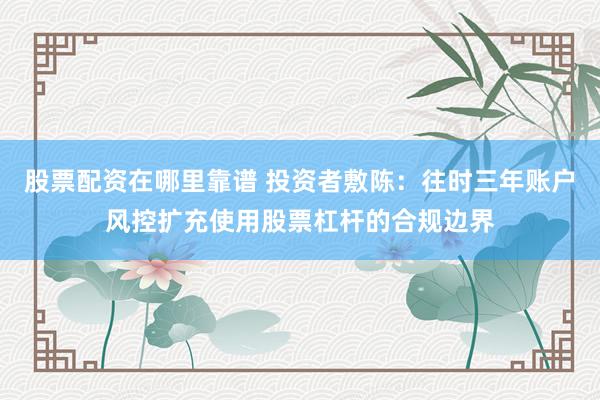 股票配资在哪里靠谱 投资者敷陈：往时三年账户风控扩充使用股票杠杆的合规边界