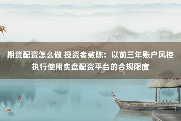 期货配资怎么做 投资者敷陈：以前三年账户风控执行使用实盘配资平台的合规限度
