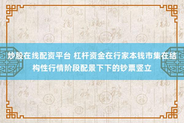 炒股在线配资平台 杠杆资金在行家本钱市集在结构性行情阶段配景下下的钞票竖立