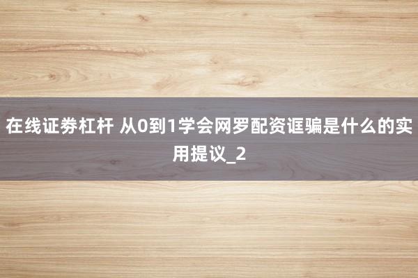 在线证劵杠杆 从0到1学会网罗配资诓骗是什么的实用提议_2