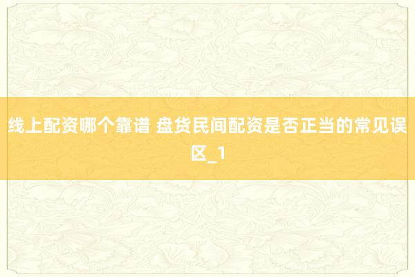 线上配资哪个靠谱 盘货民间配资是否正当的常见误区_1