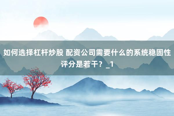 如何选择杠杆炒股 配资公司需要什么的系统稳固性评分是若干？_1