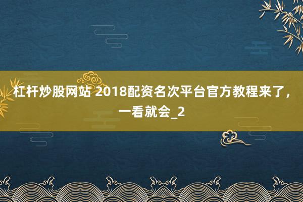 杠杆炒股网站 2018配资名次平台官方教程来了，一看就会_2