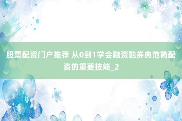 股票配资门户推荐 从0到1学会融资融券典范简配资的重要技能_2