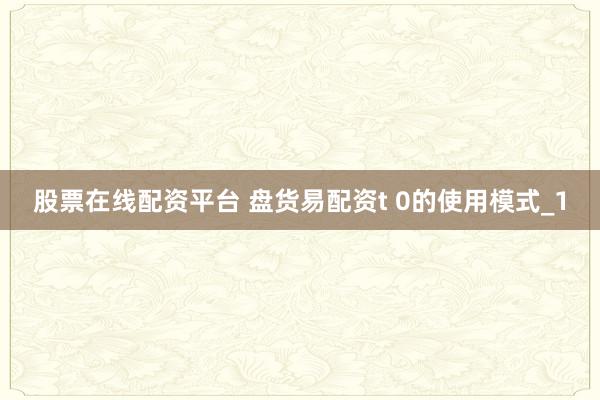 股票在线配资平台 盘货易配资t 0的使用模式_1