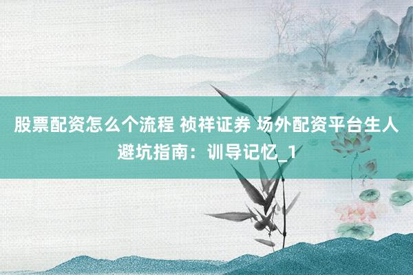 股票配资怎么个流程 祯祥证券 场外配资平台生人避坑指南：训导记忆_1