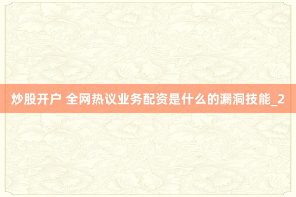 炒股开户 全网热议业务配资是什么的漏洞技能_2